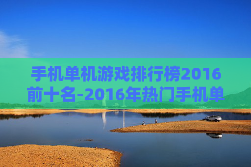 手机单机游戏排行榜2016前十名-2016年热门手机单机游戏前十推荐
