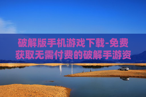 破解版手机游戏下载-免费获取无需付费的破解手游资源