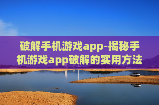 破解手机游戏app-揭秘手机游戏app破解的实用方法技巧