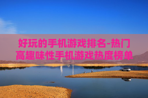 好玩的手机游戏排名-热门高趣味性手机游戏热度榜单