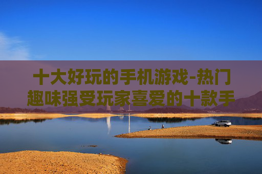 十大好玩的手机游戏-热门趣味强受玩家喜爱的十款手游