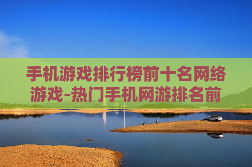 手机游戏排行榜前十名网络游戏-热门手机网游排名前十的佳作推荐