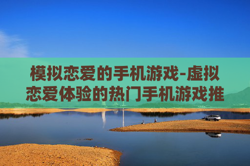 模拟恋爱的手机游戏-虚拟恋爱体验的热门手机游戏推荐