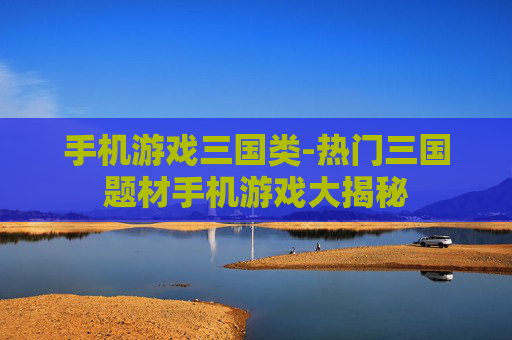 手机游戏三国类-热门三国题材手机游戏大揭秘