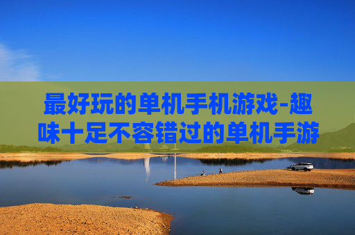 最好玩的单机手机游戏-趣味十足不容错过的单机手游推荐