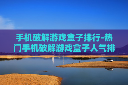 手机破解游戏盒子排行-热门手机破解游戏盒子人气排名情况