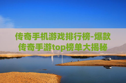 传奇手机游戏排行榜-爆款传奇手游top榜单大揭秘