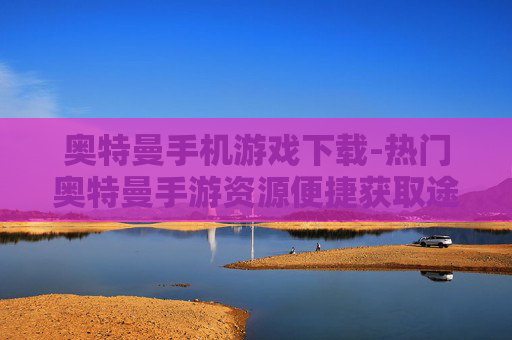 奥特曼手机游戏下载-热门奥特曼手游资源便捷获取途径