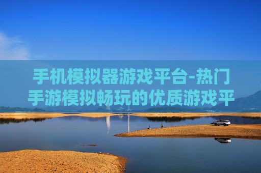 手机模拟器游戏平台-热门手游模拟畅玩的优质游戏平台