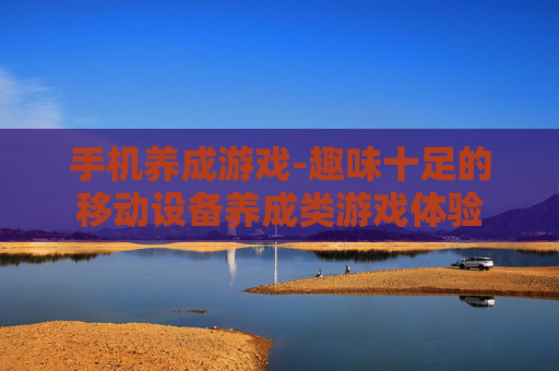 手机养成游戏-趣味十足的移动设备养成类游戏体验