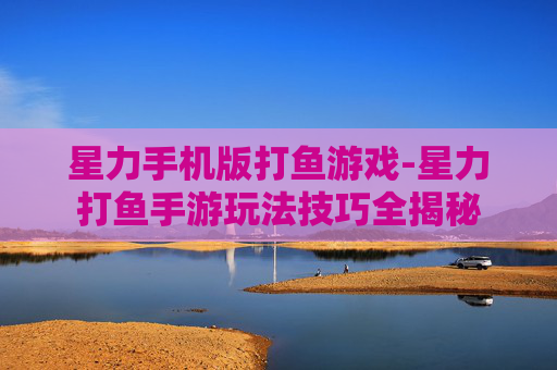 星力手机版打鱼游戏-星力打鱼手游玩法技巧全揭秘