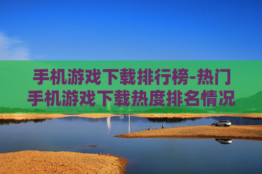 手机游戏下载排行榜-热门手机游戏下载热度排名情况