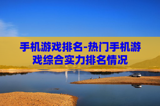 手机游戏排名-热门手机游戏综合实力排名情况