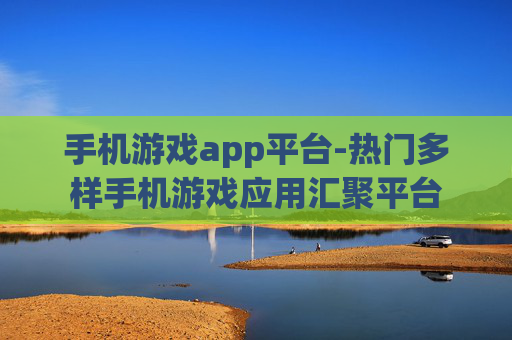 手机游戏app平台-热门多样手机游戏应用汇聚平台