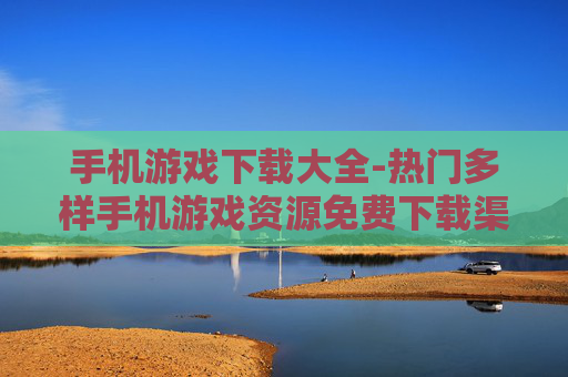 手机游戏下载大全-热门多样手机游戏资源免费下载渠道