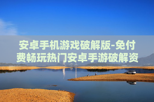 安卓手机游戏破解版-免付费畅玩热门安卓手游破解资源