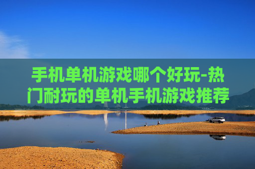 手机单机游戏哪个好玩-热门耐玩的单机手机游戏推荐