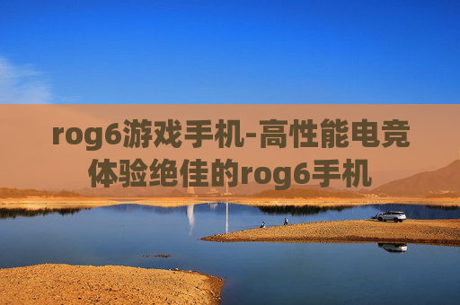 rog6游戏手机-高性能电竞体验绝佳的rog6手机