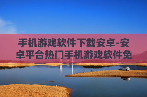手机游戏软件下载安卓-安卓平台热门手机游戏软件免费获取途径