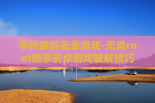 手机破解安卓游戏-无需root畅享安卓游戏破解技巧