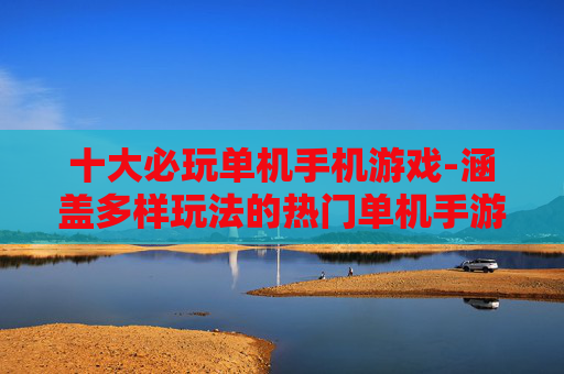 十大必玩单机手机游戏-涵盖多样玩法的热门单机手游推荐