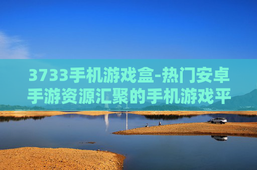 3733手机游戏盒-热门安卓手游资源汇聚的手机游戏平台 3733手机游戏盒-热门安卓手游资源汇聚的手机游戏平台