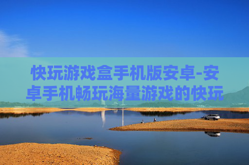 快玩游戏盒手机版安卓-安卓手机畅玩海量游戏的快玩游戏盒