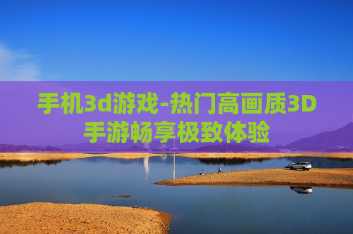 手机3d游戏-热门高画质3D手游畅享极致体验