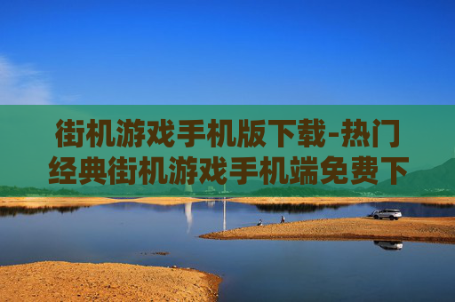 街机游戏手机版下载-热门经典街机游戏手机端免费下载渠道