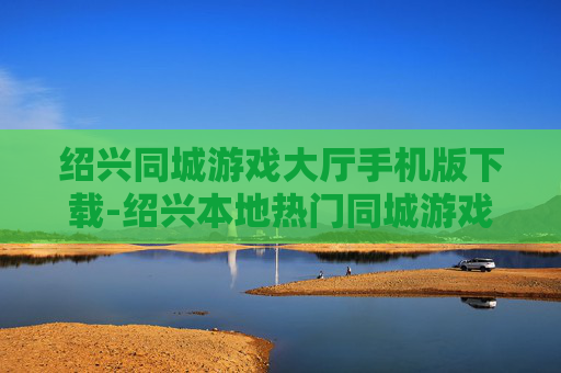 绍兴同城游戏大厅手机版下载-绍兴本地热门同城游戏大厅移动端获取途径