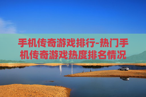 手机传奇游戏排行-热门手机传奇游戏热度排名情况