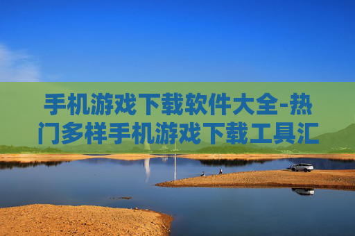 手机游戏下载软件大全-热门多样手机游戏下载工具汇总
