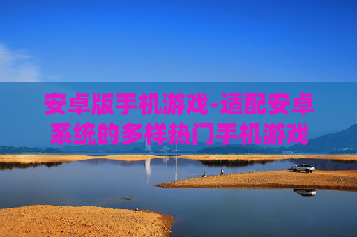 安卓版手机游戏-适配安卓系统的多样热门手机游戏