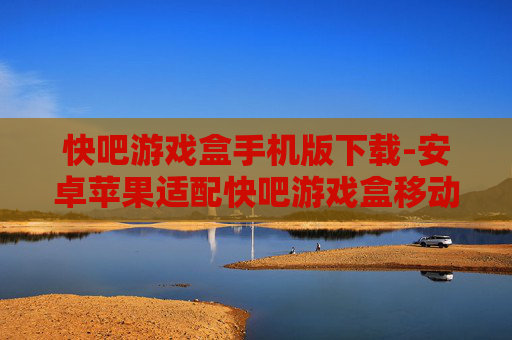 快吧游戏盒手机版下载-安卓苹果适配快吧游戏盒移动端获取