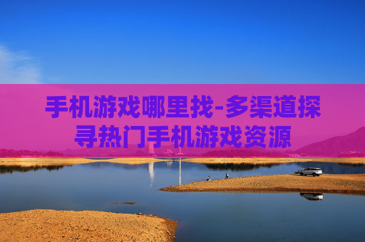 手机游戏哪里找-多渠道探寻热门手机游戏资源