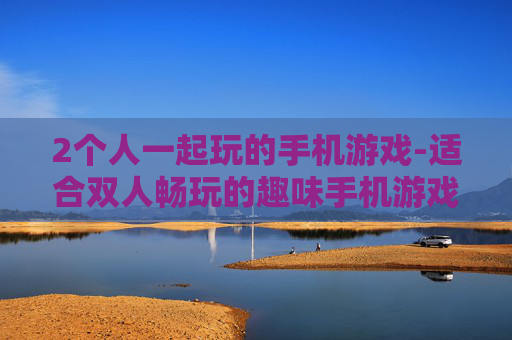 2个人一起玩的手机游戏-适合双人畅玩的趣味手机游戏推荐