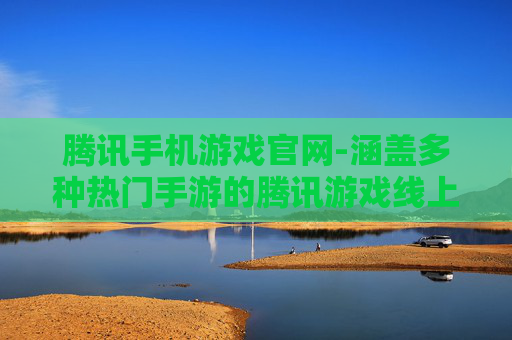 腾讯手机游戏官网-涵盖多种热门手游的腾讯游戏线上平台