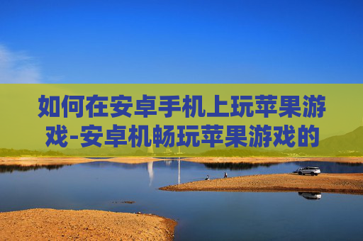 如何在安卓手机上玩苹果游戏-安卓机畅玩苹果游戏的实用方法