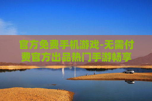 官方免费手机游戏-无需付费官方出品热门手游畅享 官方免费手机游戏-无需付费官方出品热门手游畅享