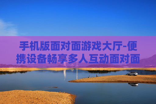 手机版面对面游戏大厅-便携设备畅享多人互动面对面游戏空间