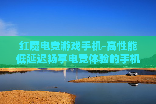 红魔电竞游戏手机-高性能低延迟畅享电竞体验的手机