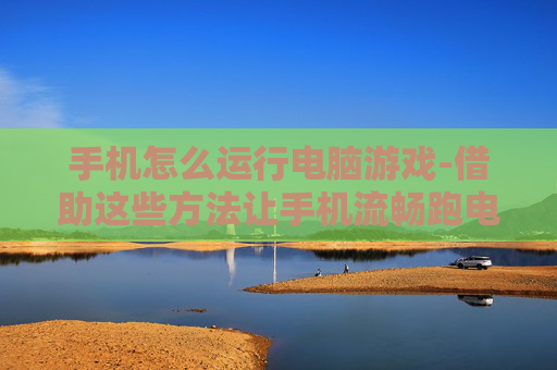 手机怎么运行电脑游戏-借助这些方法让手机流畅跑电脑游戏