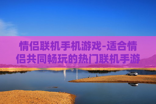 情侣联机手机游戏-适合情侣共同畅玩的热门联机手游