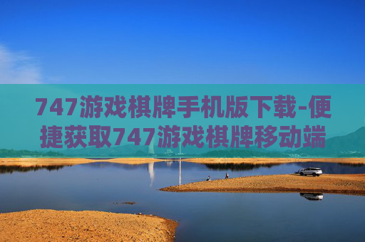 747游戏棋牌手机版下载-便捷获取747游戏棋牌移动端版本资源