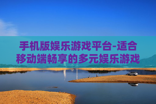 手机版娱乐游戏平台-适合移动端畅享的多元娱乐游戏天地