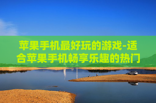 苹果手机最好玩的游戏-适合苹果手机畅享乐趣的热门游戏推荐