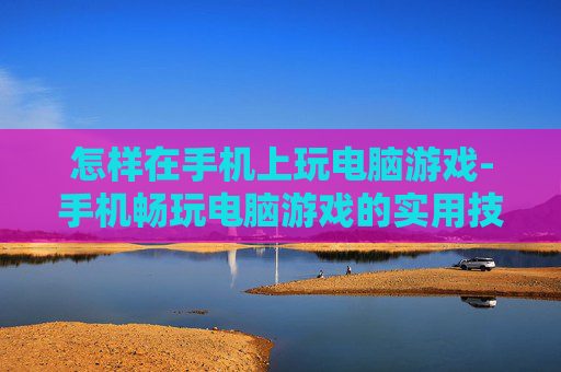 怎样在手机上玩电脑游戏-手机畅玩电脑游戏的实用技巧方法
