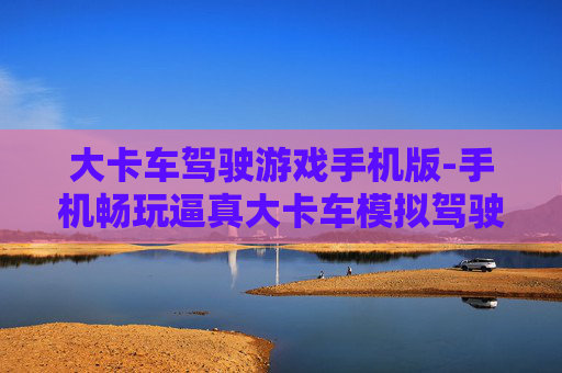 大卡车驾驶游戏手机版-手机畅玩逼真大卡车模拟驾驶体验