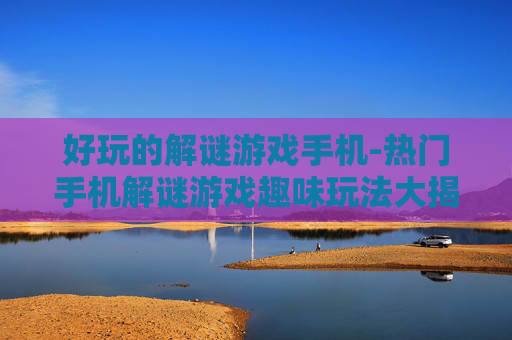 好玩的解谜游戏手机-热门手机解谜游戏趣味玩法大揭秘