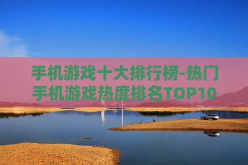 手机游戏十大排行榜-热门手机游戏热度排名TOP10